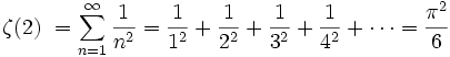 \zeta(2) \ = \sum_{n=1}^\infty \frac{1}{n^2} = \frac{1}{1^2} + \frac{1}{2^2} + \frac{1}{3^2} + \frac{1}{4^2} + \cdots = \frac{\pi^2}{6}