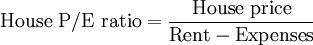 \mbox{House P/E ratio} = \frac{\mbox{House price}}{\mbox{Rent} - \mbox{Expenses}}